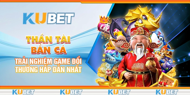 98 than tai ban ca trai nghiem game doi thuong hap dan nhat