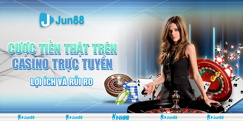 Cược tiền thật hấp dẫn – Bí quyết chơi an toàn, thắng lớn tại Jun88