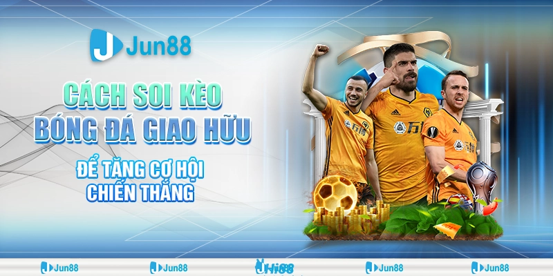 Cách soi kèo bóng đá giao hữu để tăng cơ hội chiến thắng tại Jun88 1 cach-soi-keo-bong-da-giao-huu-de-tang-co-hoi-chien-thang-tai-jun88