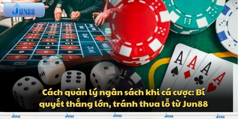 Cách quản lý ngân sách khi cá cược: Bí quyết thắng lớn, tránh thua lỗ từ Jun88