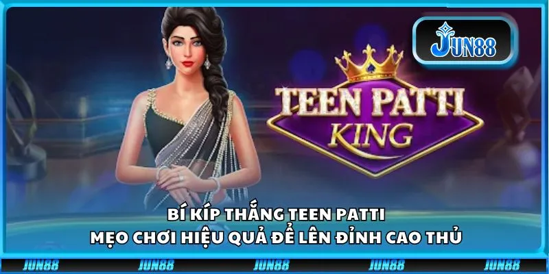 Bí Kíp Thắng Teen Patti: Mẹo Chơi Hiệu Quả Để Lên Đỉnh Cao Thủ