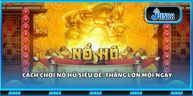 Cách chơi nổ hũ siêu dễ: Thắng lớn mỗi ngày