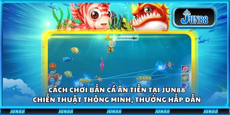 Cách chơi bắn cá ăn tiền tại Jun88: Chiến thuật thông minh, thưởng hấp dẫn