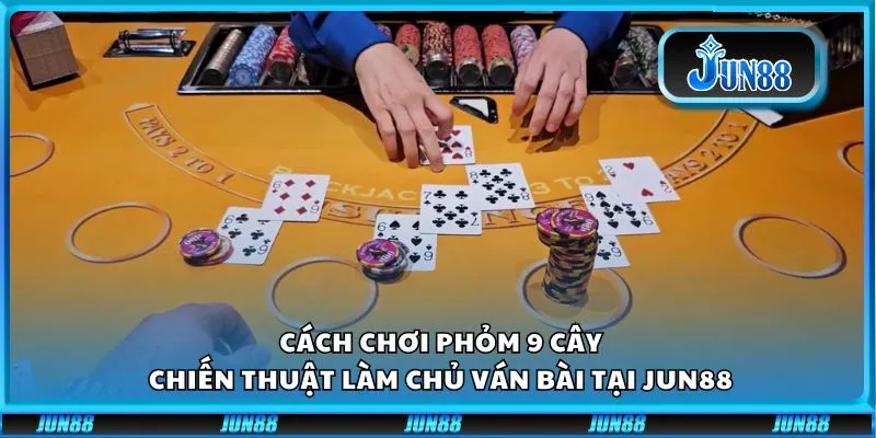 Cách Chơi Phỏm 9 Cây: Chiến Thuật Làm Chủ Ván Bài Tại Jun88