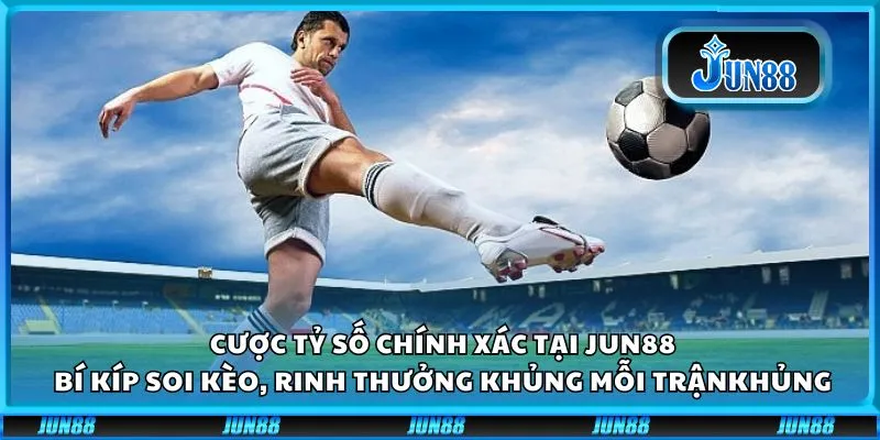 Cược tỷ số chính xác tại Jun88: Bí kíp soi kèo, rinh thưởng khủng mỗi trận