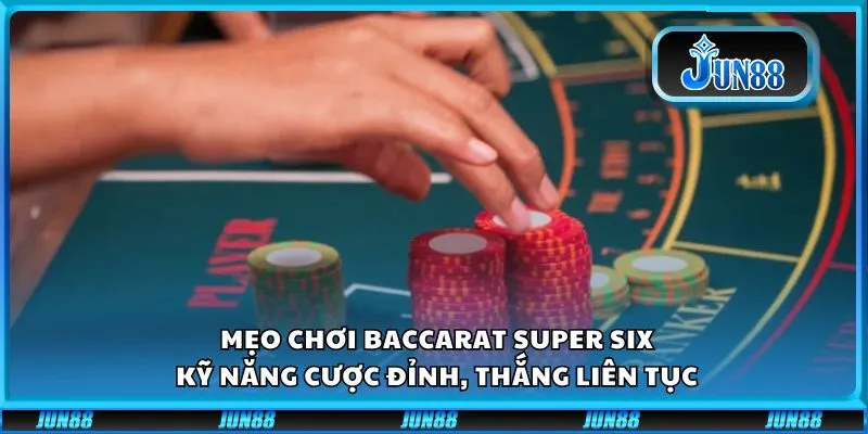 Mẹo chơi Baccarat Super Six: Kỹ năng cược đỉnh, thắng liên tục